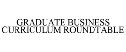 GRADUATE BUSINESS CURRICULUM ROUNDTABLE trademark