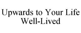 UPWARDS TO YOUR LIFE WELL-LIVED trademark