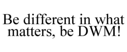 BE DIFFERENT IN WHAT MATTERS, BE DWM! trademark