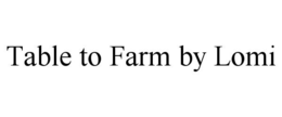 TABLE TO FARM BY LOMI trademark