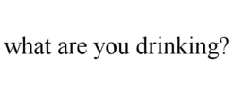 WHAT ARE YOU DRINKING? trademark