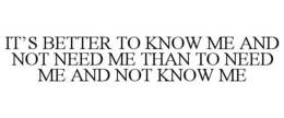 IT'S BETTER TO KNOW ME AND NOT NEED ME THAN TO NEED ME AND NOT KNOW ME trademark
