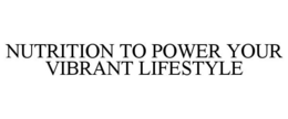 NUTRITION TO POWER YOUR VIBRANT LIFESTYLE trademark