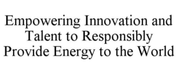 EMPOWERING INNOVATION AND TALENT TO RESPONSIBLY PROVIDE ENERGY TO THE WORLD trademark