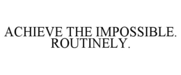 ACHIEVE THE IMPOSSIBLE. ROUTINELY. trademark