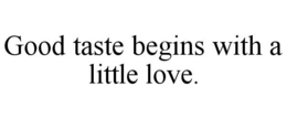GOOD TASTE BEGINS WITH A LITTLE LOVE. trademark