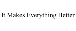 IT MAKES EVERYTHING BETTER trademark