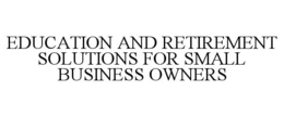 EDUCATION AND RETIREMENT SOLUTIONS FOR SMALL BUSINESS OWNERS trademark