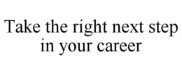 TAKE THE RIGHT NEXT STEP IN YOUR CAREER trademark
