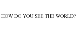 HOW DO YOU SEE THE WORLD? trademark