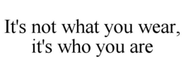 IT'S NOT WHAT YOU WEAR, IT'S WHO YOU ARE trademark