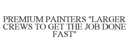 PREMIUM PAINTERS "LARGER CREWS TO GET THE JOB DONE FAST" trademark