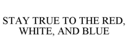 STAY TRUE TO THE RED, WHITE, AND BLUE trademark