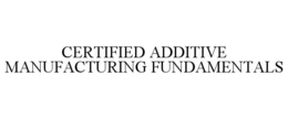 CERTIFIED ADDITIVE MANUFACTURING FUNDAMENTALS trademark