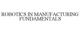 ROBOTICS IN MANUFACTURING FUNDAMENTALS trademark