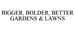 BIGGER, BOLDER, BETTER GARDENS & LAWNS trademark
