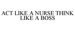 ACT LIKE A NURSE THINK LIKE A BOSS trademark