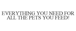 EVERYTHING YOU NEED FOR ALL THE PETS YOU FEED! trademark