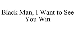 BLACK MAN, I WANT TO SEE YOU WIN trademark