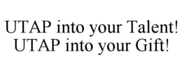 UTAP INTO YOUR TALENT! UTAP INTO YOUR GIFT! trademark