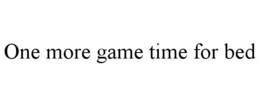 ONE MORE GAME TIME FOR BED trademark