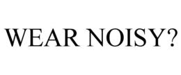 WEAR NOISY? trademark