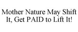 MOTHER NATURE MAY SHIFT IT, GET PAID TO LIFT IT! trademark