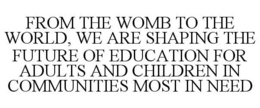 FROM THE WOMB TO THE WORLD, WE ARE SHAPING THE FUTURE OF EDUCATION FOR ADULTS AND CHILDREN IN COMMUNITIES MOST IN NEED trademark