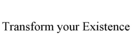 TRANSFORM YOUR EXISTENCE trademark