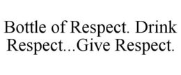 BOTTLE OF RESPECT. DRINK RESPECT...GIVE RESPECT. trademark