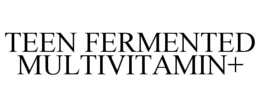 TEEN FERMENTED MULTIVITAMIN+ trademark