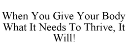 WHEN YOU GIVE YOUR BODY WHAT IT NEEDS TO THRIVE, IT WILL! trademark