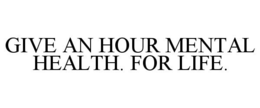 GIVE AN HOUR MENTAL HEALTH. FOR LIFE. trademark