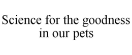 SCIENCE FOR THE GOODNESS IN OUR PETS trademark