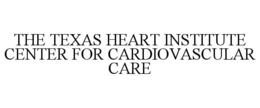 THE TEXAS HEART INSTITUTE CENTER FOR CARDIOVASCULAR CARE trademark