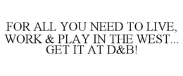 FOR ALL YOU NEED TO LIVE, WORK & PLAY IN THE WEST... GET IT AT D&B! trademark
