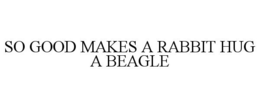 SO GOOD MAKES A RABBIT HUG A BEAGLE trademark