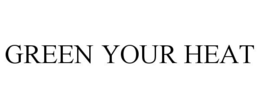 GREEN YOUR HEAT trademark