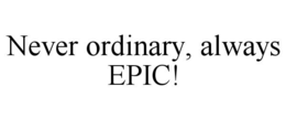 NEVER ORDINARY, ALWAYS EPIC! trademark
