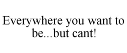 EVERYWHERE YOU WANT TO BE...BUT CAN'T! trademark