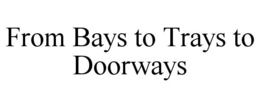 FROM BAYS TO TRAYS TO DOORWAYS trademark