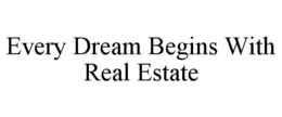 EVERY DREAM BEGINS WITH REAL ESTATE trademark