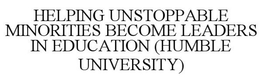 HELPING UNSTOPPABLE MINORITIES BECOME LEADERS IN EDUCATION (HUMBLE UNIVERSITY) trademark