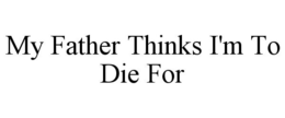 MY FATHER THINKS I'M TO DIE FOR trademark