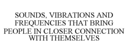 SOUNDS, VIBRATIONS AND FREQUENCIES THAT BRING PEOPLE IN CLOSER CONNECTION WITH THEMSELVES trademark