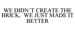 WE DIDN'T CREATE THE BRICK, WE JUST MADE IT BETTER trademark