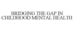 BRIDGING THE GAP IN CHILDHOOD MENTAL HEALTH trademark