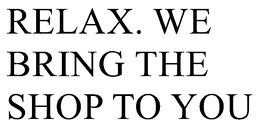 RELAX. WE BRING THE SHOP TO YOU trademark