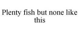 PLENTY FISH BUT NONE LIKE THIS trademark