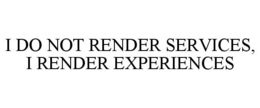 I DO NOT RENDER SERVICES, I RENDER EXPERIENCES trademark